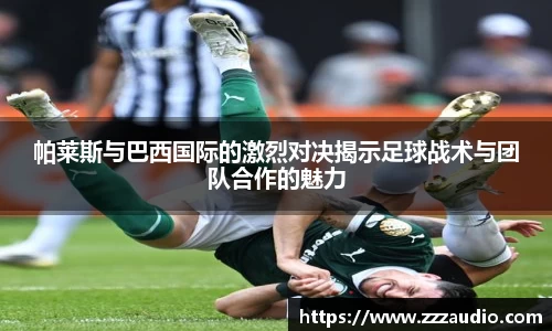 米兰帕莱斯与巴西国际的激烈对决揭示足球战术与团队合作的魅力