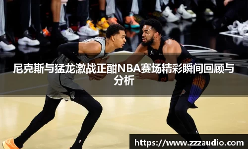 米兰尼克斯与猛龙激战正酣NBA赛场精彩瞬间回顾与分析